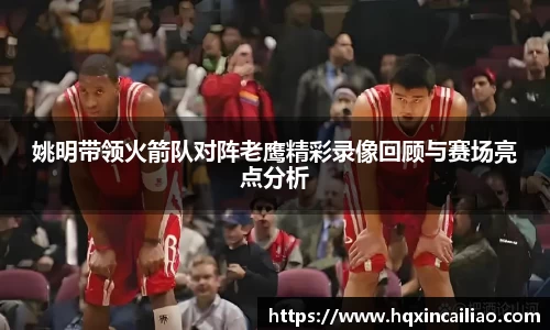 姚明带领火箭队对阵老鹰精彩录像回顾与赛场亮点分析