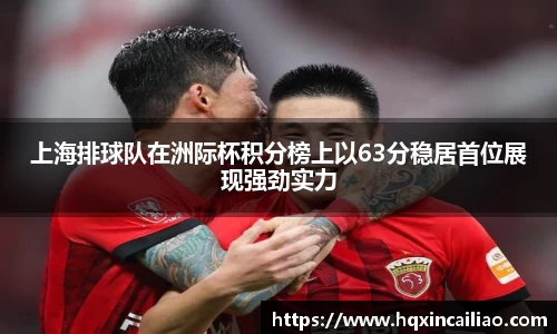 上海排球队在洲际杯积分榜上以63分稳居首位展现强劲实力